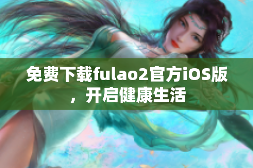免費(fèi)下載fulao2官方iOS版，開(kāi)啟健康生活