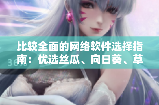 比較全面的網(wǎng)絡(luò)軟件選擇指南：優(yōu)選絲瓜、向日葵、草莓、芭樂(lè)和黃瓜