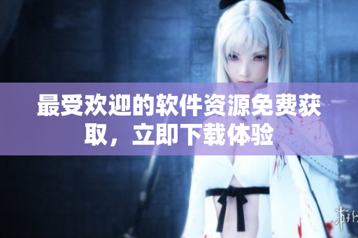 最受歡迎的軟件資源免費(fèi)獲取，立即下載體驗(yàn)