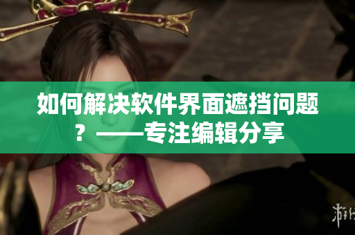 如何解決軟件界面遮擋問題？——專注編輯分享