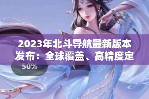 2023年北斗導(dǎo)航最新版本發(fā)布：全球覆蓋、高精度定位！