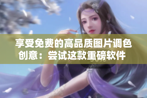 享受免費的高品質(zhì)圖片調(diào)色創(chuàng)意：嘗試這款重磅軟件 