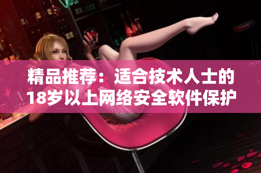 精品推薦：適合技術(shù)人士的18歲以上網(wǎng)絡(luò)安全軟件保護肌膚
