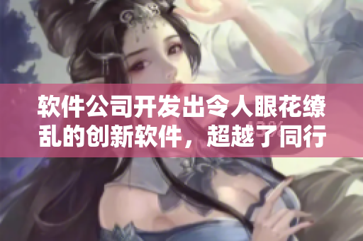 軟件公司開發(fā)出令人眼花繚亂的創(chuàng)新軟件，超越了同行業(yè)競(jìng)爭(zhēng)對(duì)手