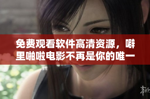 免費(fèi)觀看軟件高清資源，噼里啪啦電影不再是你的唯一選擇！