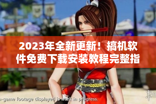 2023年全新更新！搞機(jī)軟件免費下載安裝教程完整指南
