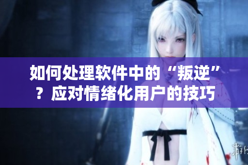 如何處理軟件中的“叛逆”？應對情緒化用戶的技巧