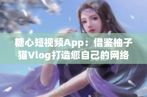 糖心短視頻App：借鑒柚子貓Vlog打造您自己的網(wǎng)絡(luò)視頻平臺