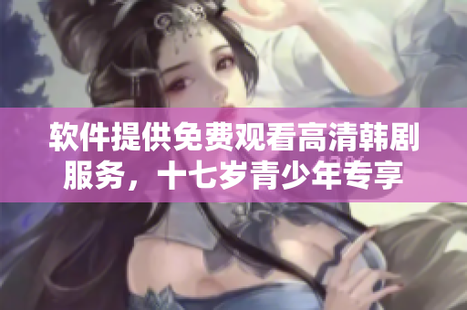軟件提供免費(fèi)觀看高清韓劇服務(wù)，十七歲青少年專享
