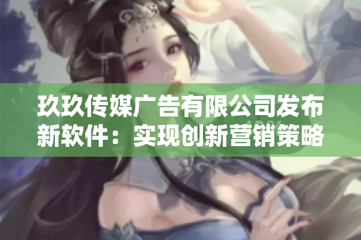 玖玖傳媒廣告有限公司發(fā)布新軟件：實(shí)現(xiàn)創(chuàng)新?tīng)I(yíng)銷(xiāo)策略