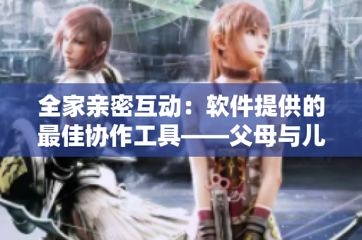 全家親密互動：軟件提供的最佳協(xié)作工具——父母與兒女同享一片天