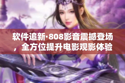 軟件追新·808影音震撼登場，全方位提升電影觀影體驗