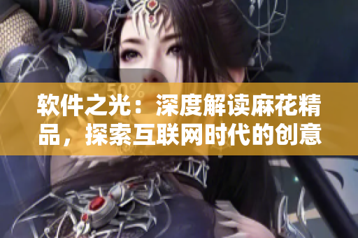 軟件之光：深度解讀麻花精品，探索互聯(lián)網(wǎng)時(shí)代的創(chuàng)意與技術(shù)共生之路