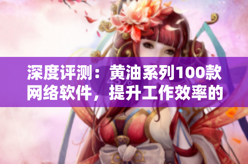 深度評測：黃油系列100款網(wǎng)絡(luò)軟件，提升工作效率的新選擇
