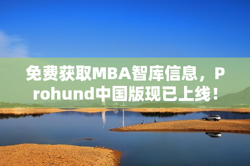 免費(fèi)獲取MBA智庫(kù)信息，Prohund中國(guó)版現(xiàn)已上線！