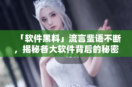 「軟件黑料」流言蜚語不斷，揭秘各大軟件背后的秘密！