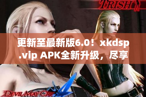 更新至最新版6.0！xkdsp.vip APK全新升級(jí)，盡享優(yōu)質(zhì)網(wǎng)絡(luò)服務(wù)！
