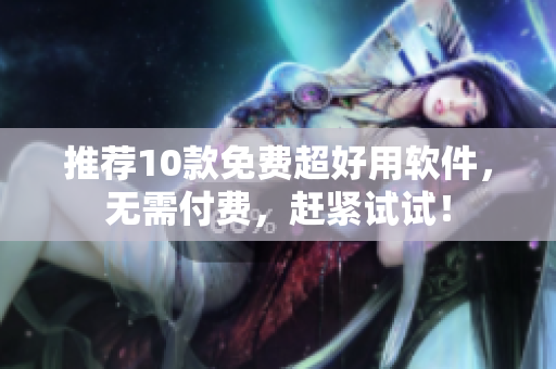 推薦10款免費(fèi)超好用軟件，無需付費(fèi)，趕緊試試！
