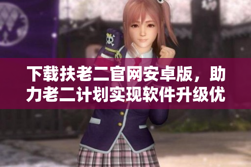 下載扶老二官網(wǎng)安卓版，助力老二計劃實現(xiàn)軟件升級優(yōu)化