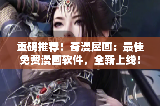 重磅推薦！奇漫屋畫：最佳免費漫畫軟件，全新上線！