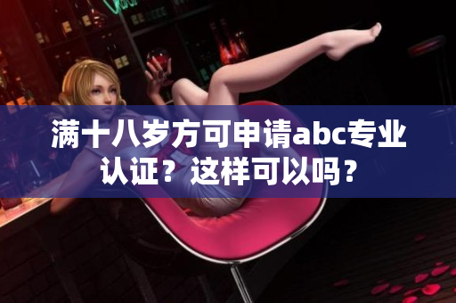滿十八歲方可申請abc專業(yè)認(rèn)證？這樣可以嗎？