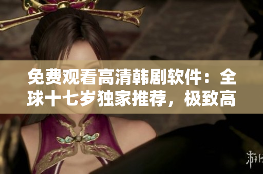 免費(fèi)觀看高清韓劇軟件：全球十七歲獨(dú)家推薦，極致高清畫(huà)質(zhì)震撼呈現(xiàn)