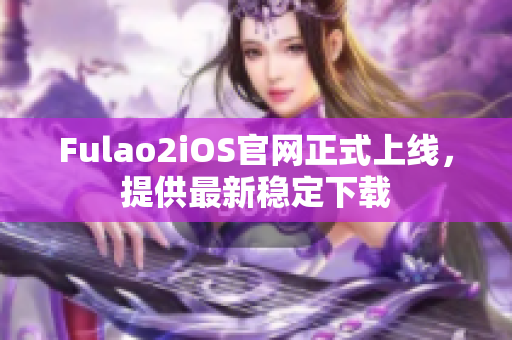 Fulao2iOS官網(wǎng)正式上線，提供最新穩(wěn)定下載