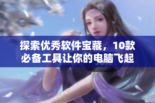 探索優(yōu)秀軟件寶藏，10款必備工具讓你的電腦飛起