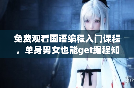 免費觀看國語編程入門課程，單身男女也能get編程知識！