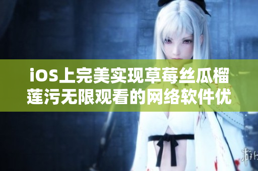 iOS上完美實現(xiàn)草莓絲瓜榴蓮污無限觀看的網(wǎng)絡(luò)軟件優(yōu)化方案