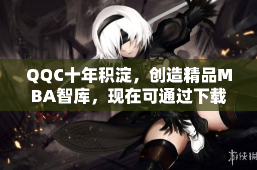 QQC十年積淀，創(chuàng)造精品MBA智庫(kù)，現(xiàn)在可通過(guò)下載獲得