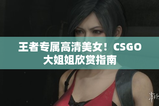 王者專屬高清美女！CSGO大姐姐欣賞指南