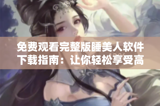 免費(fèi)觀看完整版睡美人軟件下載指南：讓你輕松享受高清電影體驗(yàn)