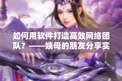 如何用軟件打造高效網(wǎng)絡(luò)團(tuán)隊(duì)？——姨母的朋友分享實(shí)戰(zhàn)經(jīng)驗(yàn)