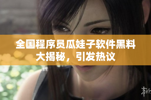 全國(guó)程序員瓜娃子軟件黑料大揭秘，引發(fā)熱議