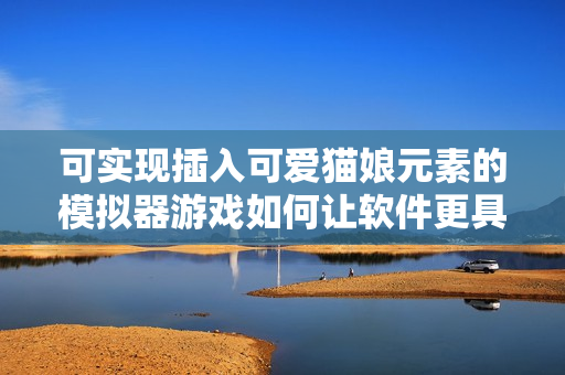 可實現(xiàn)插入可愛貓娘元素的模擬器游戲如何讓軟件更具趣味性？