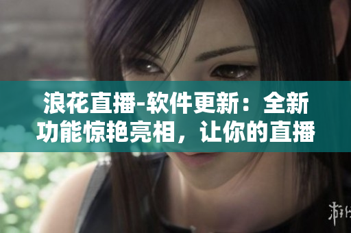 浪花直播-軟件更新：全新功能驚艷亮相，讓你的直播體驗(yàn)更加暢快