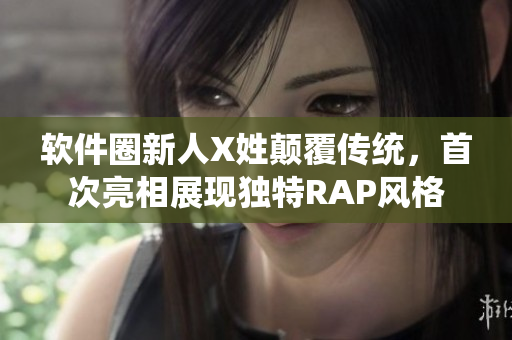 軟件圈新人X姓顛覆傳統(tǒng)，首次亮相展現(xiàn)獨(dú)特RAP風(fēng)格