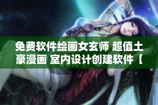 免費軟件繪畫女玄師 超值土豪漫畫 室內(nèi)設(shè)計創(chuàng)建軟件【重點】