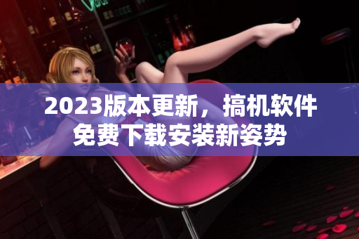 2023版本更新，搞機軟件免費下載安裝新姿勢