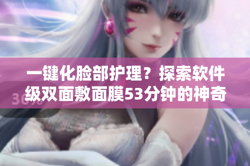 一鍵化臉部護(hù)理？探索軟件級(jí)雙面敷面膜53分鐘的神奇效果
