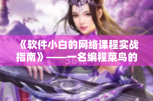 《軟件小白的網(wǎng)絡(luò)課程實(shí)戰(zhàn)指南》——一名編程菜鳥(niǎo)的逆襲之路