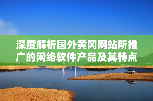深度解析國外黃岡網(wǎng)站所推廣的網(wǎng)絡(luò)軟件產(chǎn)品及其特點(diǎn)