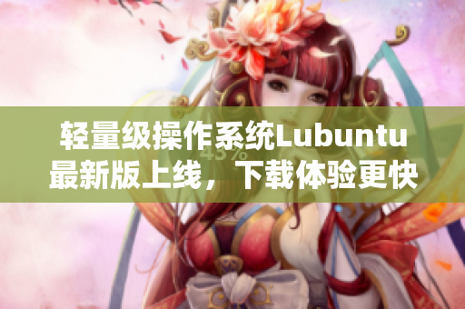 輕量級操作系統(tǒng)Lubuntu最新版上線，下載體驗更快更高效！