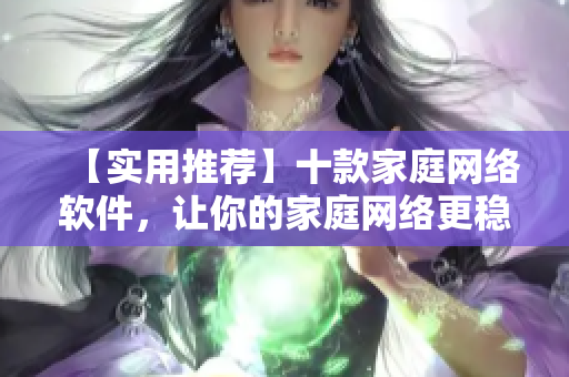 【實(shí)用推薦】十款家庭網(wǎng)絡(luò)軟件，讓你的家庭網(wǎng)絡(luò)更穩(wěn)定、安全！