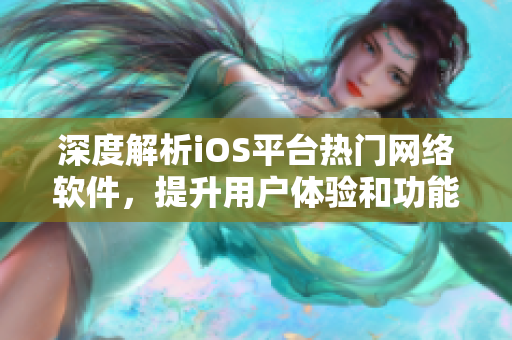 深度解析iOS平臺(tái)熱門網(wǎng)絡(luò)軟件，提升用戶體驗(yàn)和功能優(yōu)化攻略分享