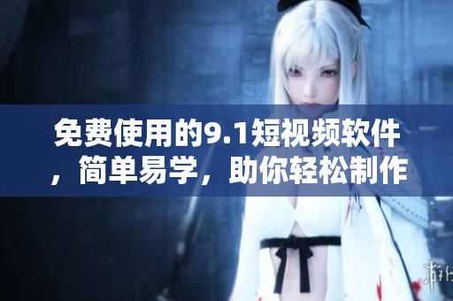 免費使用的9.1短視頻軟件，簡單易學(xué)，助你輕松制作高質(zhì)量視頻