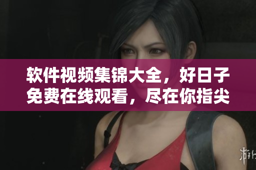 軟件視頻集錦大全，好日子免費(fèi)在線觀看，盡在你指尖！