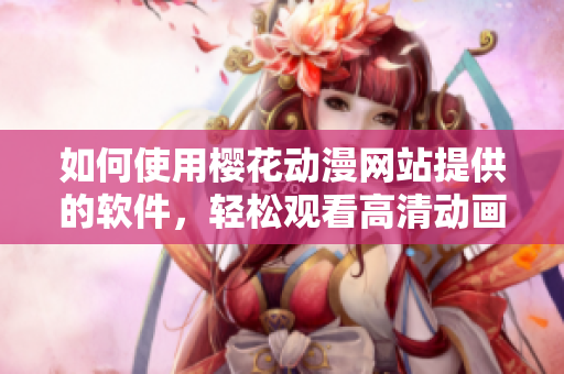如何使用櫻花動(dòng)漫網(wǎng)站提供的軟件，輕松觀看高清動(dòng)畫？