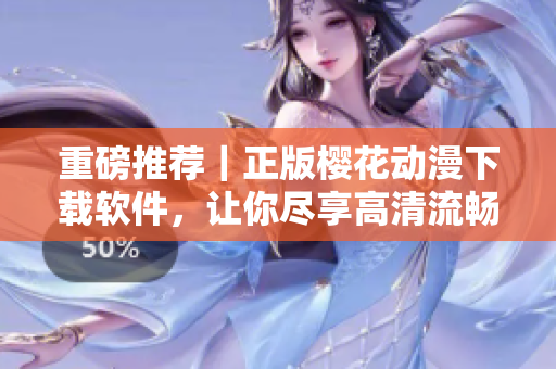 重磅推薦｜正版櫻花動(dòng)漫下載軟件，讓你盡享高清流暢觀影體驗(yàn)